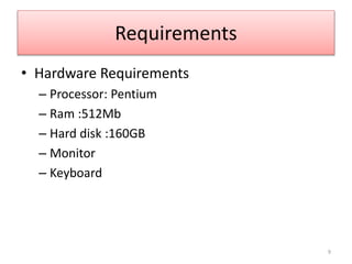 Requirements
• Hardware Requirements
– Processor: Pentium
– Ram :512Mb
– Hard disk :160GB
– Monitor
– Keyboard
9
 