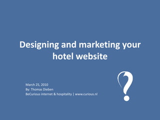 Designing and marketing your hotel website March 25, 2010 By: Thomas Dieben BeCurious internet & hospitality | www.curious.nl 