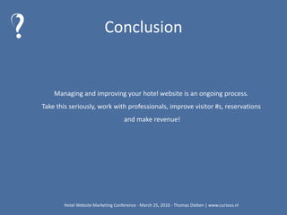Introduction & BackgroundHotelschool The Hague, Leading Hotels of the World, BeCurious, Landgoed Avegoor, Online Distribution, DorchesterCollection,New York, Multi-Channel Management, Internet & Hospitality, E-mail marketing, Social Media, RateTiger,Hotel Websites, Open World, Social Media monitoring, Golfbreak.nlHotel Website Marketing Conference - March 25, 2010 - Thomas Dieben | www.curious.nl