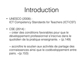 Introduction
• UNESCO (2008) : 
ICT Competency Standards for Teachers (ICT-CST)
• CSE (2014) :  
« créer des conditions fa...