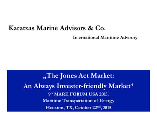 Karatzas Marine Advisors & Co.
International Maritime Advisory
„The Jones Act Market:
An Always Investor-friendly Market”
9th MARE FORUM USA 2015:
Maritime Transportation of Energy
Houston, TX, October 22nd, 2015
 