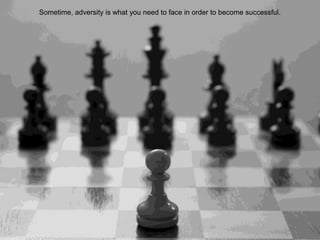 Sometime, adversity is what you need to face in order to become successful.
 