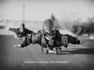 Success is a journey, not a destination.
 