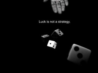 Luck is not a strategy.
 
