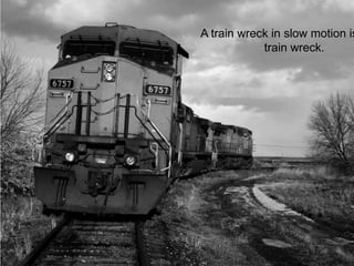 A train wreck in slow motion is
train wreck.
 