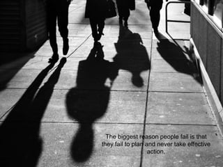 The biggest reason people fail is that
they fail to plan and never take effective
action.
 