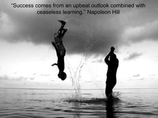 “Success comes from an upbeat outlook combined with
ceaseless learning.” Napoleon Hill
 