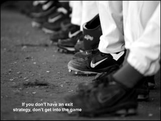 If you don’t have an exit
strategy, don’t get into the game
 