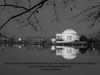 “The democracy will cease to exist when you take away from those who are willing to
work and give to those who would not.”
- Thomas Jefferson
 