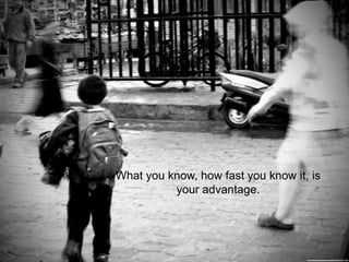 What you know, how fast you know it, is
your advantage.
 