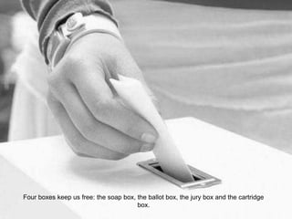 Four boxes keep us free: the soap box, the ballot box, the jury box and the cartridge
box.
 