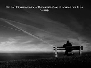 The only thing necessary for the triumph of evil of for good men to do
nothing.
 