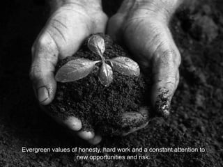 Evergreen values of honesty, hard work and a constant attention to
new opportunities and risk.
 