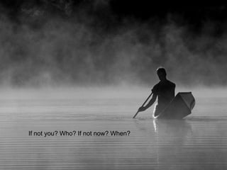 If not you? Who? If not now? When?
 