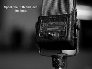 Speak the truth and face
the facts.
 