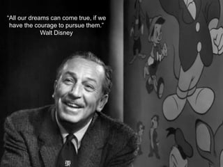 “All our dreams can come true, if we
have the courage to pursue them.”
Walt Disney
 