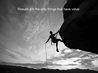 Results are the only things that have value.
 