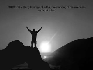 SUCCESS – Using leverage plus the compounding of preparedness
and work ethic.
 