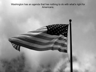 Washington has an agenda that has nothing to do with what’s right for
Americans.
 