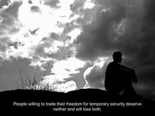 People willing to trade their freedom for temporary security deserve
neither and will lose both.
 