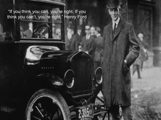 “If you think you can, you’re right. If you
think you can’t, you’re right.” Henry Ford
 