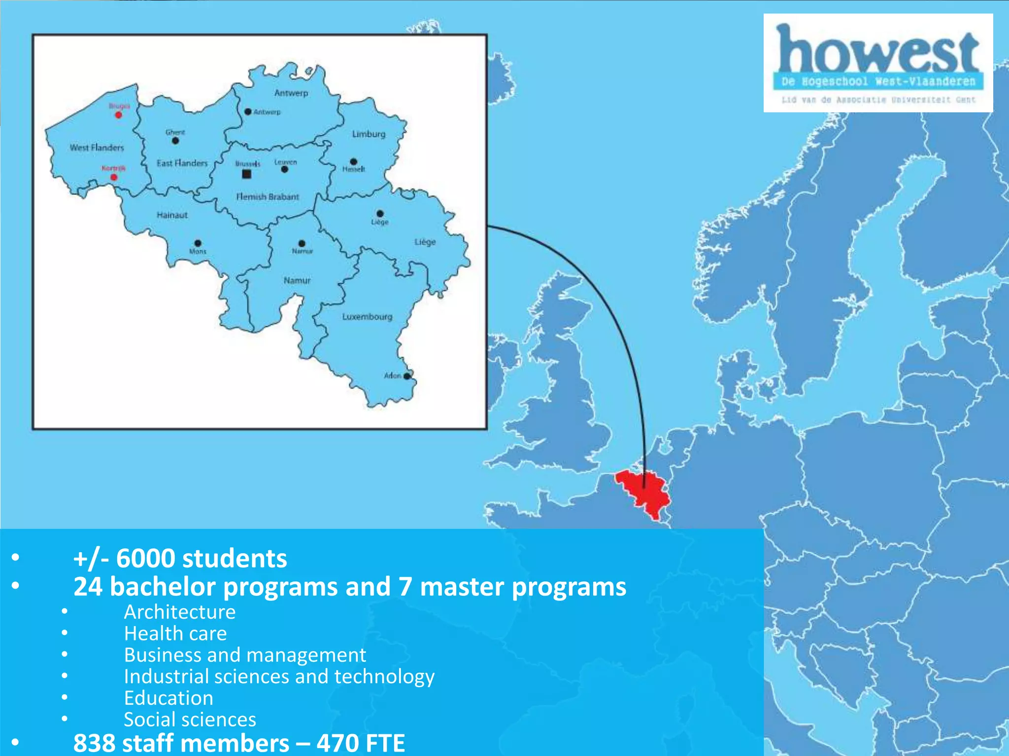 •               +/- 6000 students
•               24 bachelor programs and 7 master programs
            •       Architecture
            •       Health care
            •       Business and management
            •       Industrial sciences and technology
            •       Education
            •       Social sciences
•
1/12/2011       838 staff members – 470 FTE                  4
 