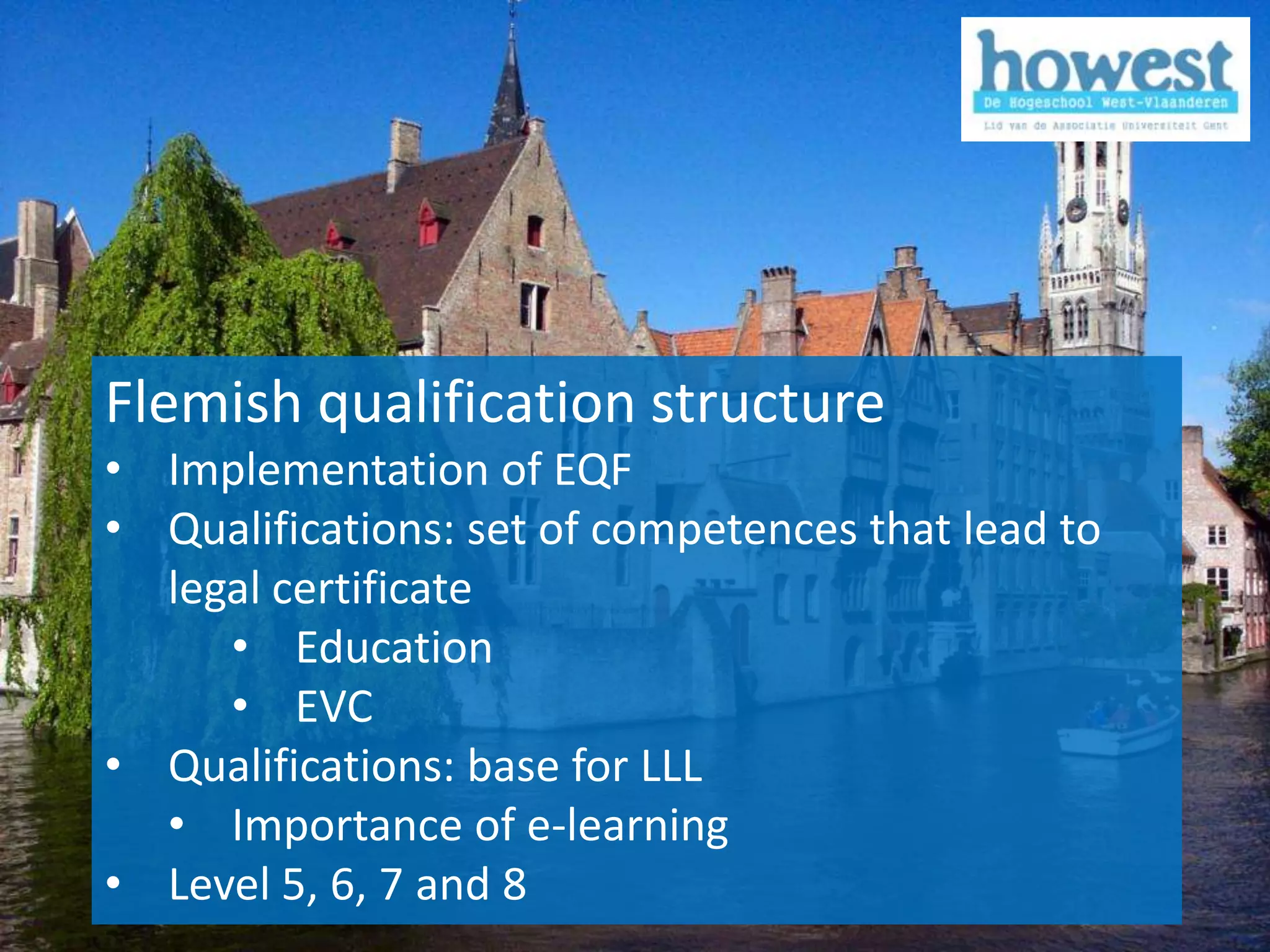 Flemish qualification structure
            • Implementation of EQF
            • Qualifications: set of competences that lead to
              legal certificate
                 • Education
                 • EVC
            • Qualifications: base for LLL
              • Importance of e-learning
            • Level 5, 6, 7 and 8
1/12/2011                                                       5
 