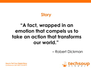 Story   “ A fact, wrapped in an emotion that compels us to take an action that transforms our world.”  –   Robert Dickman 