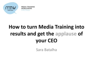 How to turn Media Training into
results and get the applause of
your CEO
Sara Batalha
 