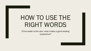 HOW TO USE THE
RIGHT WORDS
If the reader is the user, what makes a good reading
experience?
 
