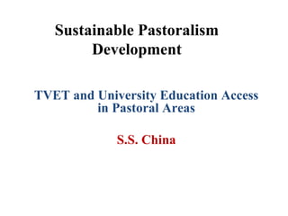 Sustainable Pastoralism 
Development 
TVET and University Education Access 
in Pastoral Areas 
S.S. China 
 