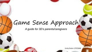 Game Sense Approach
A guide for 3D’s parents/caregivers
Emily Dickin-17972648
 