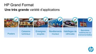 HP Grand Format
Une très grande variété d’applications


                                                                          

                                                                       Bannières
                Caissons     Enseignes   Revêtements Habillages de
                                                                    extérieures ou
  Posters       lumineux      souples      muraux     véhicules    événementielles


                 104 pouces, un très grand format d’impression !
 