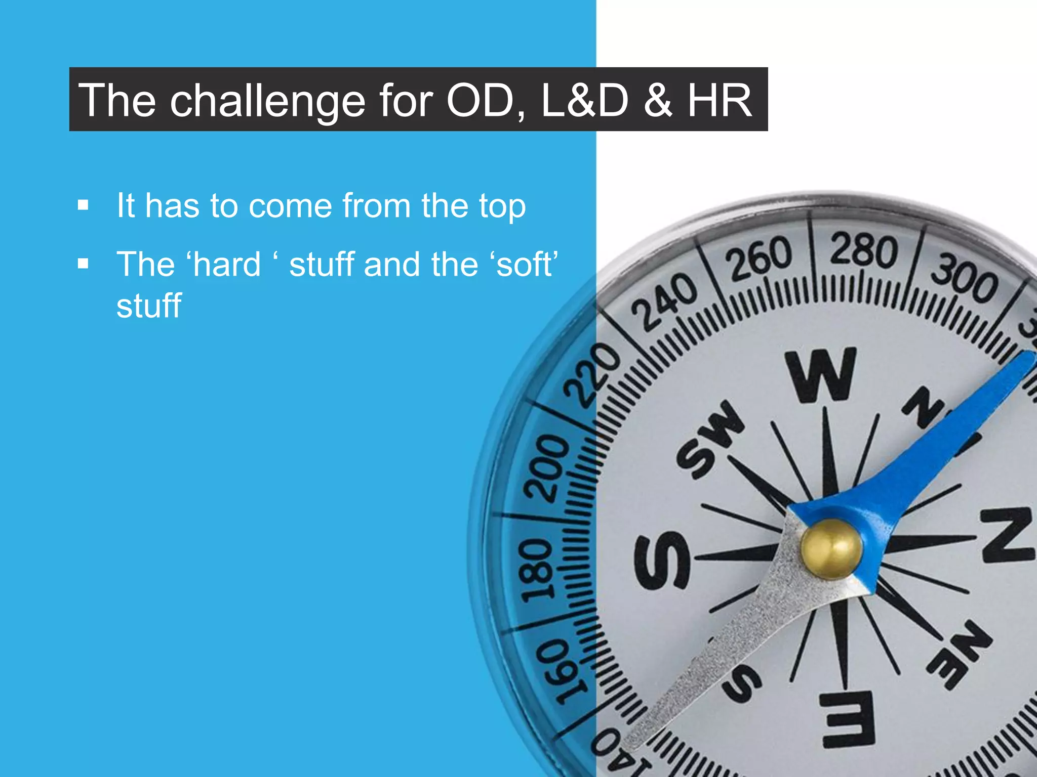 The challenge for OD, L&D & HR
 It has to come from the top
 The ‘hard ‘ stuff and the ‘soft’
stuff
 