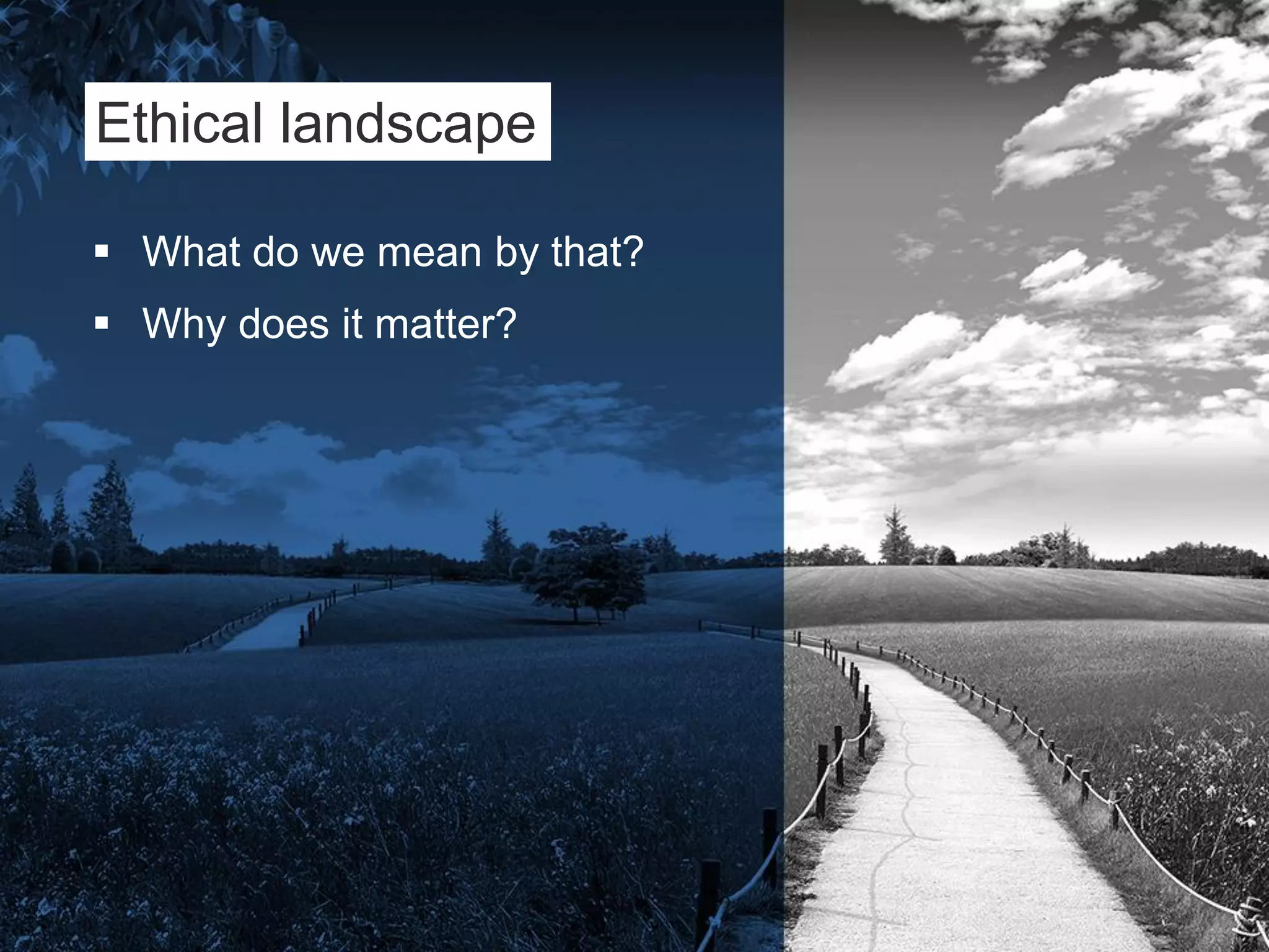 Ethical landscape
 What do we mean by that?
 Why does it matter?
 