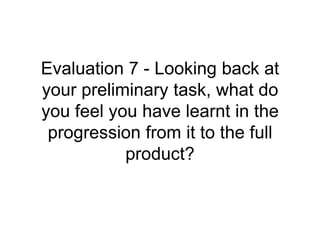 Evaluation 7 - Looking back at
your preliminary task, what do
you feel you have learnt in the
progression from it to the full
product?
 