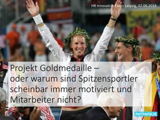 Projekt Goldmedaille –
oder warum sind Spitzensportler
scheinbar immer motiviert und
Mitarbeiter nicht?
HR Innovation Day – Leipzig, 02.06.2018
 