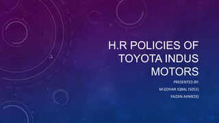 H.R POLICIES OF
TOYOTA INDUS
MOTORS
PRESENTED BY:
M.GOHAR IQBAL (5052)
FAIZAN AHMED()
 
