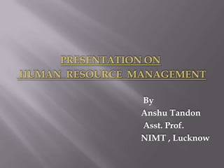 PRESENTATION ON
HUMAN RESOURCE MANAGEMENT

                By
                Anshu Tandon
                Asst. Prof.
                NIMT , Lucknow
 