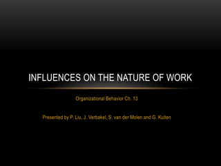 Organizational Behavior Ch. 13 Presented by P. Liu, J. Verbakel, S. van der Molen and G. Kuiten Influences on the Nature of Work 