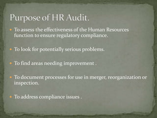  To assess the effectiveness of the Human Resources
function to ensure regulatory compliance.
 To look for potentially serious problems.
 To find areas needing improvement .
 To document processes for use in merger, reorganization or
inspection.
 To address compliance issues .
 