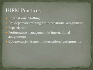  International Staffing
 Pre-departure training for international assignment
 Repatriation
 Performance management in international
assignments
 Compensation issues in international assignments
 