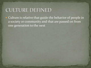  Culture is relative that guide the behavior of people in
a society or community and that are passed on from
one generation to the next
 