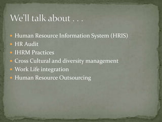  Human Resource Information System (HRIS)
 HR Audit
 IHRM Practices
 Cross Cultural and diversity management
 Work Life integration
 Human Resource Outsourcing
 