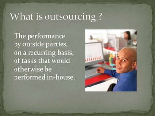 The performance
by outside parties,
on a recurring basis,
of tasks that would
otherwise be
performed in-house.
 