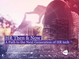 NGA Human Resources confidential. 1
HR Then & Now
A Path to the Next Generation of HR tech
Michael Custers & Ivan Mostien
 