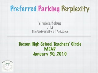 Preferred Parking Perplexity
             Virginia Bohme
                   Ji Li
         The University of Arizona


  Tucson High School Teachers’ Circle
                MEAD
          January 30, 2010
 