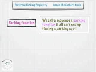 Preferred Parking Perplexity   Tucson HS Teacher’s Circle




                          We call a sequence a parking
Parking function          function if all cars end up
                          finding a parking spot.
 