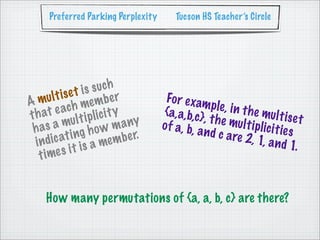 Preferred Parking Perplexity         Tucson HS Teacher’s Circle




               e t is s uch
   m   ul t is           be r           Fo r e xam
A                  me m
          e ach l ic i t y                           p le , i n t h
t h at u l t i p                       {a, a, b,c}                   e mu l t i s e
                                                   , t h e mu                         t
 h as    am
                     how   m any       o f a, b, a
                                                   n d c a re
                                                                l t i p lic i t i
                                                                                  es
         ca  t i ng           b e r.                             2, 1, a n d
  i n di              a me m                                                       1.
    t i me  s i t is


     How many permutations of {a, a, b, c} are there?
 