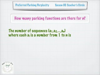 Preferred Parking Perplexity   Tucson HS Teacher’s Circle



   How many parking functions are there for n?


The number of sequences (a1,a2,...,an)
where each ai is a number from 1 to n is
 
